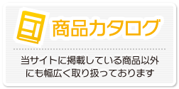 商品カタログ：当サイトに掲載している商品以外にも幅広く取り扱っております
