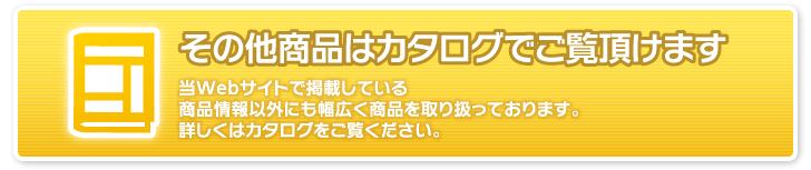 その他商品はカタログでご覧頂けます：当Webサイトで掲載している商品情報以外にも幅広く商品を取り扱っております。詳しくはカタログ（PDF）をご覧ください。