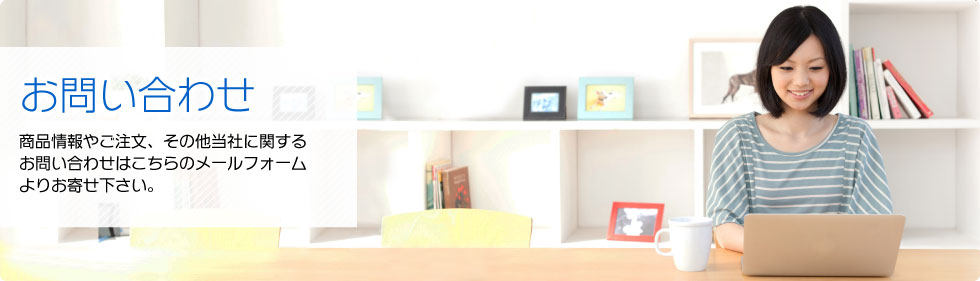 お問い合わせ：商品情報やご注文、その他当社に関するお問い合わせはこちらのメールフォームよりお寄せ下さい。